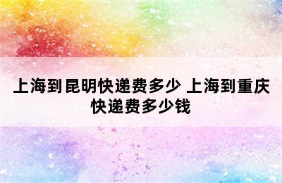 上海到昆明快递费多少 上海到重庆快递费多少钱